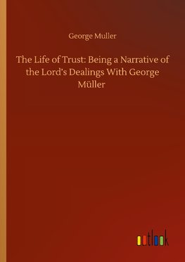 The Life of Trust: Being a Narrative of the Lord's Dealings With George Müller