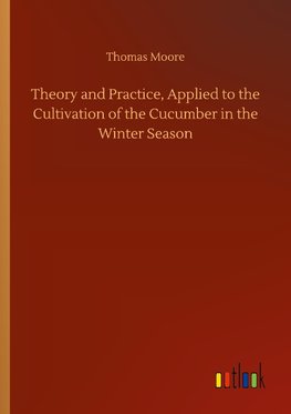 Theory and Practice, Applied to the Cultivation of the Cucumber in the Winter Season