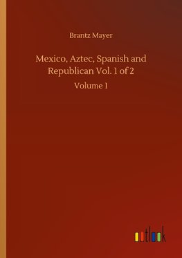 Mexico, Aztec, Spanish and Republican Vol. 1 of 2