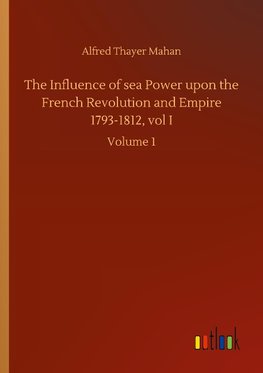 The Influence of sea Power upon the French Revolution and Empire 1793-1812, vol I