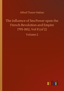 The Influence of Sea Power upon the French Revolution and Empire 1793-1812, Vol II (of 2)