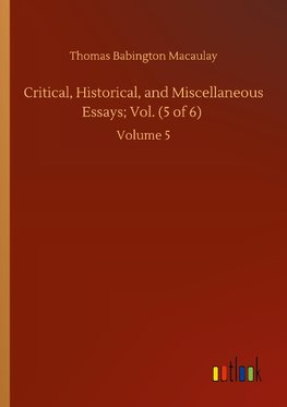 Critical, Historical, and Miscellaneous Essays; Vol. (5 of 6)