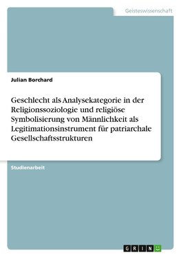 Geschlecht als Analysekategorie in der Religionssoziologie und religiöse Symbolisierung von Männlichkeit als Legitimationsinstrument für patriarchale Gesellschaftsstrukturen