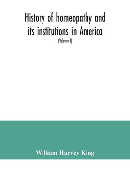 History of homeopathy and its institutions in America; their founders, benefactors, faculties, officers, Hospitals, alumni, etc., with a record of achievement of its representatives in the world of medicine (Volume I)