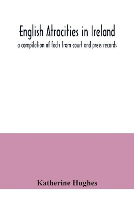 English atrocities in Ireland; a compilation of facts from court and press records