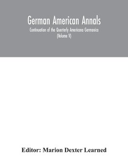 German American Annals; Continuation of the Quarterly Americana Germanica; A Monthly Devoted to the Comparative study of the Historical, Literary, Linguistic, Educational and Commercial Relations of Germany and America (Volume V)