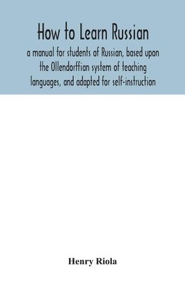 How to learn Russian, a manual for students of Russian, based upon the Ollendorffian system of teaching languages, and adapted for self-instruction