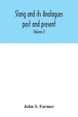 Slang and its analogues past and present. A dictionary, historical and comparative of the heterodox speech of all classes of society for more than three hundred years. With synonyms in English, French, German, Italian, etc (Volume I)