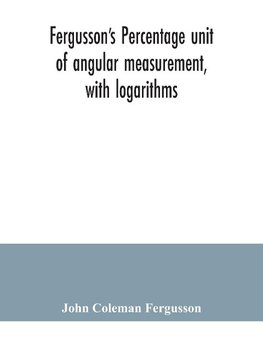 Fergusson's Percentage unit of angular measurement, with logarithms; also a description of his percentage theodolite and percentage compass, for the use of surveyors, navigating officers, civil and military engineers, universities and colleges