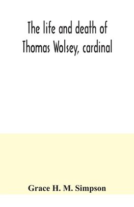 The life and death of Thomas Wolsey, cardinal