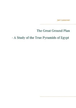 The Great Ground Plan - A Study of the True Pyramids of Egypt