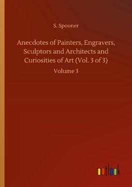 Anecdotes of Painters, Engravers, Sculptors and Architects and Curiosities of Art (Vol. 3 of 3)