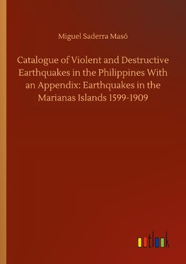 Catalogue of Violent and Destructive Earthquakes in the Philippines With an Appendix: Earthquakes in the Marianas Islands 1599-1909