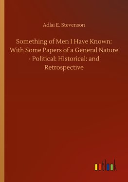 Something of Men I Have Known: With Some Papers of a General Nature - Political: Historical: and Retrospective