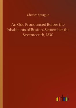 An Ode Pronounced Before the Inhabitants of Boston, September the Seventeenth, 1830