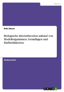 Biologische Alternstheorien anhand von Modellorganismen. Grundlagen und Einflussfaktoren