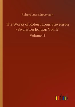 The Works of Robert Louis Stevenson - Swanston Edition Vol. 13