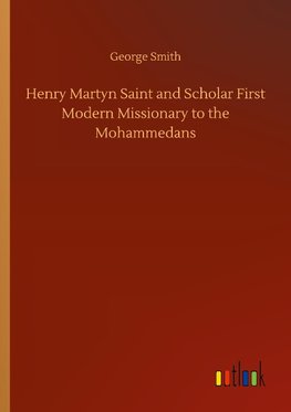 Henry Martyn Saint and Scholar First Modern Missionary to the Mohammedans