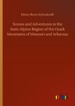 Scenes and Adventures in the Semi-Alpine Region of the Ozark Mountains of Missouri and Arkansas