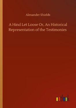 A Hind Let Loose Or, An Historical Representation of the Testimonies