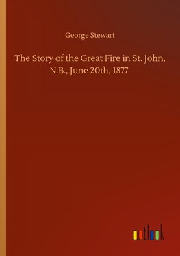 The Story of the Great Fire in St. John, N.B., June 20th, 1877