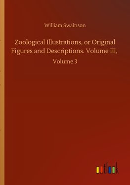 Zoological Illustrations, or Original Figures and Descriptions. Volume III,