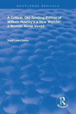 A Critical, Old-Spelling Edition of William Rowley's A New Wonder, A Woman Never Vexed