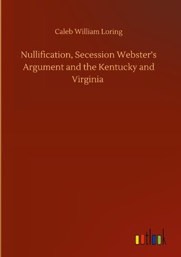 Nullification, Secession Webster's Argument and the Kentucky and Virginia