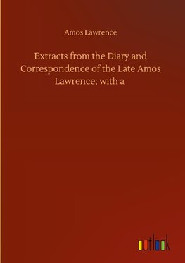 Extracts from the Diary and Correspondence of the Late Amos Lawrence; with a