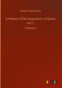 A History of the Inquisition of Spain; vol. 1