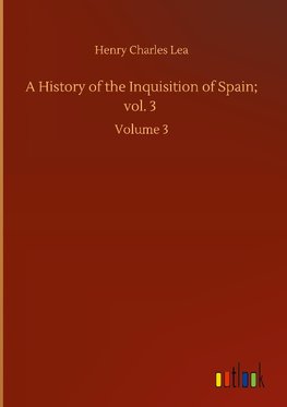 A History of the Inquisition of Spain; vol. 3