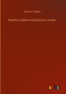 Martin Luthers Geistliche Lieder