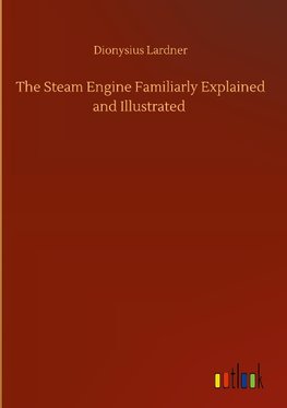 The Steam Engine Familiarly Explained and Illustrated