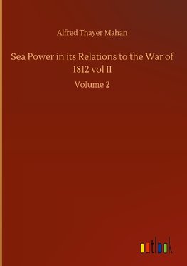 Sea Power in its Relations to the War of 1812 vol II