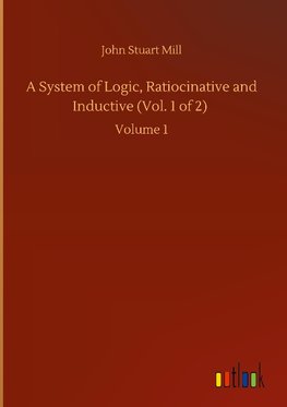 A System of Logic, Ratiocinative and Inductive (Vol. 1 of 2)