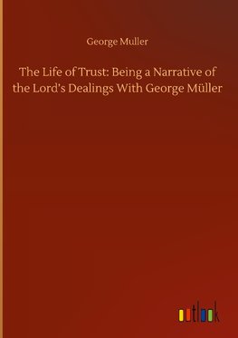 The Life of Trust: Being a Narrative of the Lord's Dealings With George Müller