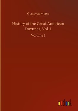 History of the Great American Fortunes, Vol. I