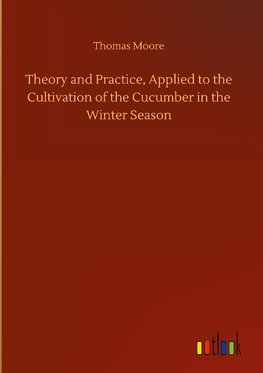 Theory and Practice, Applied to the Cultivation of the Cucumber in the Winter Season