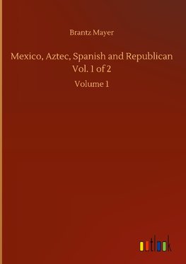 Mexico, Aztec, Spanish and Republican Vol. 1 of 2