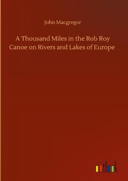 A Thousand Miles in the Rob Roy Canoe on Rivers and Lakes of Europe