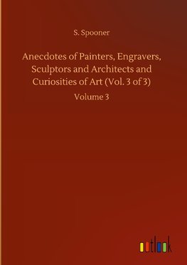 Anecdotes of Painters, Engravers, Sculptors and Architects and Curiosities of Art (Vol. 3 of 3)