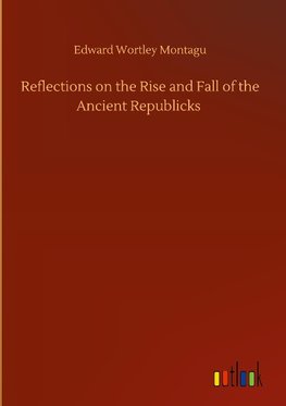 Reflections on the Rise and Fall of the Ancient Republicks