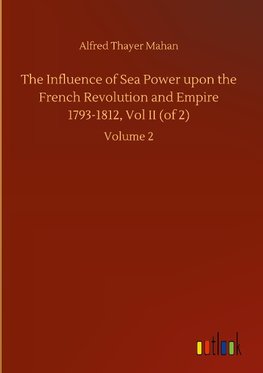 The Influence of Sea Power upon the French Revolution and Empire 1793-1812, Vol II (of 2)