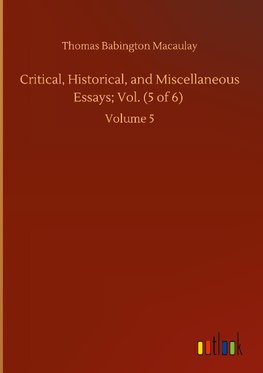 Critical, Historical, and Miscellaneous Essays; Vol. (5 of 6)