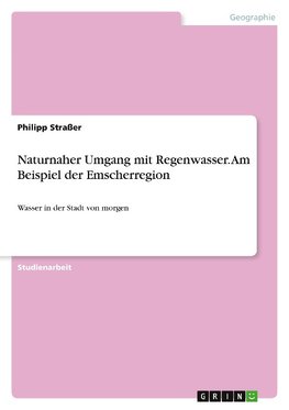 Naturnaher Umgang mit Regenwasser. Am Beispiel der Emscherregion