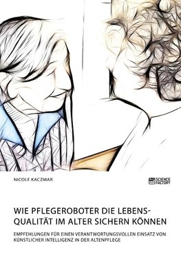 Wie Pflegeroboter die Lebensqualität im Alter sichern können. Empfehlungen für einen verantwortungsvollen Einsatz von künstlicher Intelligenz in der Altenpflege