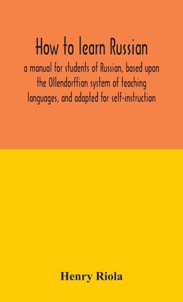 How to learn Russian, a manual for students of Russian, based upon the Ollendorffian system of teaching languages, and adapted for self-instruction