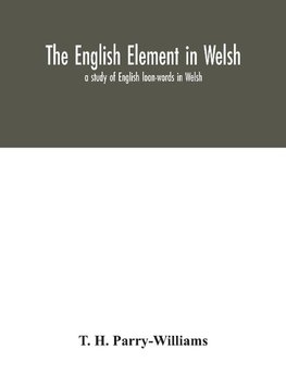 The English element in Welsh; a study of English loan-words in Welsh