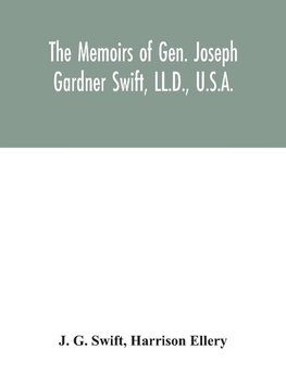 The memoirs of Gen. Joseph Gardner Swift, LL.D., U.S.A., first graduate of the United States Military Academy, West Point, Chief Engineer U.S.A. from 1812-to 1818, 1800-1865