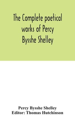 The complete poetical works of Percy Bysshe Shelley, including materials never before printed in any edition of the poems